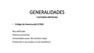 GENERALIDADES
CULTURAS ANTIGUAS
• Código de Hammurabi (1760)
Rey deificado
Sistema esclavista
Inmovilidad social. No cambiar leyes.
Protección a las viudas y a los huérfanos
 