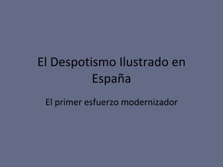 El Despotismo Ilustrado en España El primer esfuerzo modernizador 