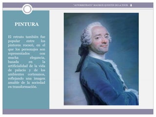 PINTURA
El retrato también fue
popular entre los
pintores rococó, en el
que los personajes son
representados con
mucha elegancia,
basada en la
artificialidad de la vida
de palacio y de los
ambientes cortesanos,
reflejando una imagen
amable de la sociedad
en transformación.
“AUTORRETRATO” MAURICE QUENTIN DE LA TOUR
 