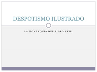 L A M O N A R Q U I A D E L S I G L O X V I I I
DESPOTISMO ILUSTRADO
 
