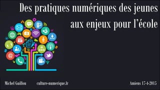 Amiens 17-4-2015
Des pratiques numériques des jeunes
aux enjeux pour l’école
Michel Guillou culture-numerique.fr
 