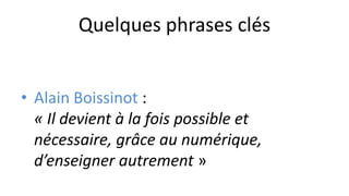 Quelques phrases clés
• Alain Boissinot :
« Il devient à la fois possible et
nécessaire, grâce au numérique,
d’enseigner a...