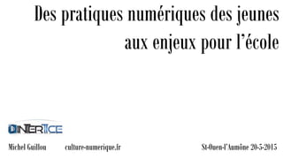 St-Ouen-l’Aumône 20-5-2015
Des pratiques numériques des jeunes
aux enjeux pour l’école
Michel Guillou culture-numerique.fr
 