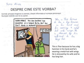 This is Thor because he has a big
hammer in his hand and he’s
wearing a metal hat with wings.
He is stressed by his wife and he
has long hair.
 