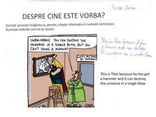 This is Thor because he has got
a hammer and it can destroy
the universe in a single blow
 