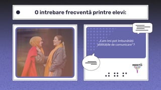 „Cum îmi pot îmbunătăți
abilitățile de comunicare”?
O intrebare frecventă printre elevi:
 