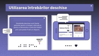 hola
Întrebările deschise sunt foarte
potrivite pentru a începe o discuție și
pentru a demonstra o serie de moduri
prin care poate fi dat un răspuns.
Utilizarea întrebărilor deschise
 