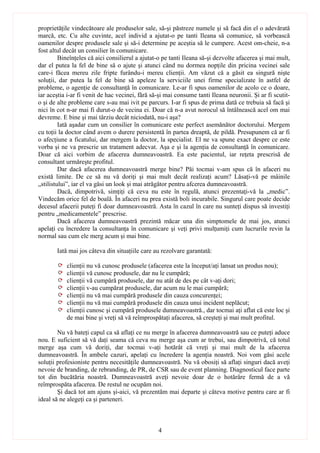 proprietăţile vindecătoare ale produselor sale, să-şi păstreze numele şi să facă din el o adevărată
marcă, etc. Cu alte cuvinte, acel individ a ajutat-o pe tanti Ileana să comunice, să vorbească
oamenilor despre produsele sale şi să-i determine pe aceştia să le cumpere. Acest om-cheie, n-a
fost altul decât un consilier în comunicare.
         Bineînţeles că aici consilierul a ajutat-o pe tanti Ileana să-şi dezvolte afacerea şi mai mult,
dar el putea la fel de bine să o ajute şi atunci când nu dormea nopţile din pricina vecinei sale
care-i făcea mereu zile fripte furându-i mereu clienţii. Am văzut că a găsit ea singură nişte
soluţii, dar putea la fel de bine să apeleze la serviciile unei firme specializate în astfel de
probleme, o agenţie de consultanţă în comunicare. Le-ar fi spus oamenilor de acolo ce o doare,
iar aceştia i-ar fi venit de hac vecinei, fără să-şi mai consume tanti Ileana neuronii. Şi ar fi scutit-
o şi de alte probleme care s-au mai ivit pe parcurs. I-ar fi spus de prima dată ce trebuia să facă şi
nici în cot n-ar mai fi durut-o de vecina ei. Doar că n-a avut norocul să întâlnească acel om mai
devreme. E bine şi mai târziu decât niciodată, nu-i aşa?
         Iată aşadar cum un consilier în comunicare este perfect asemănător doctorului. Mergem
cu toţii la doctor când avem o durere persistentă în partea dreaptă, de pildă. Presupunem că ar fi
o afecţiune a ficatului, dar mergem la doctor, la specialist. El ne va spune exact despre ce este
vorba şi ne va prescrie un tratament adecvat. Aşa e şi la agenţia de consultanţă în comunicare.
Doar că aici vorbim de afacerea dumneavoastră. Ea este pacientul, iar reţeta prescrisă de
consultant urmăreşte profitul.
         Dar dacă afacerea dumneavoastră merge bine? Păi tocmai v-am spus că în afaceri nu
există limite. De ce să nu vă doriţi şi mai mult decât realizaţi acum? Lăsaţi-vă pe mâinile
„stilistului”, iar el va găsi un look şi mai atrăgător pentru afcerea dumneavoastră.
         Dacă, dimpotrivă, simţiţi că ceva nu este în regulă, atunci prezentaţi-vă la „medic”.
Vindecăm orice fel de boală. În afaceri nu prea există boli incurabile. Singurul care poate decide
decesul afacerii puteţi fi doar dumneavoastră. Asta în cazul în care nu sunteţi dispus să investiţi
pentru „medicamentele” prescrise.
         Dacă afacerea dumneavoastră prezintă măcar una din simptomele de mai jos, atunci
apelaţi cu încredere la consultanţa în comunicare şi veţi privi mulţumiţi cum lucrurile revin la
normal sau cum ele merg acum şi mai bine.

       Iată mai jos câteva din situaţiile care au rezolvare garantată:

           clienţii nu vă cunosc produsele (afacerea este la început/aţi lansat un produs nou);
           clienţii vă cunosc produsele, dar nu le cumpără;
           clienţii vă cumpără produsele, dar nu atât de des pe cât v-aţi dori;
           clienţii v-au cumpărat produsele, dar acum nu le mai cumpără;
           clienţii nu vă mai cumpără produsele din cauza concurenţei;
           clienţii nu vă mai cumpără produsele din cauza unui incident neplăcut;
           clienţii cunosc şi cumpără produsele dumneavoastră., dar tocmai aţi aflat că este loc şi
           de mai bine şi vreţi să vă reîmprospătaţi afacerea, să creşteţi şi mai mult profitul.

        Nu vă bateţi capul ca să aflaţi ce nu merge în afacerea dumneavoastră sau ce puteţi aduce
nou. E suficient să vă daţi seama că ceva nu merge aşa cum ar trebui, sau dimpotrivă, că totul
merge aşa cum vă doriţi, dar tocmai v-aţi hotărât că vreţi şi mai mult de la afacerea
dumneavoastră. În ambele cazuri, apelaţi cu încredere la agenţia noastră. Noi vom găsi acele
soluţii profesioniste pentru necesităţile dumneavoastră. Nu vă obosiţi să aflaţi singuri dacă aveţi
nevoie de branding, de rebranding, de PR, de CSR sau de event planning. Diagnosticul face parte
tot din bucătăria noastră. Dumneavoastră aveţi nevoie doar de o hotărâre fermă de a vă
reîmprospăta afacerea. De restul ne ocupăm noi.
        Şi dacă tot am ajuns şi-aici, vă prezentăm mai departe şi câteva motive pentru care ar fi
ideal să ne alegeţi ca şi parteneri.



                                                 4
 