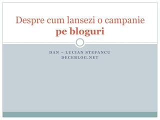 Dan – Lucian Stefancu Deceblog.net Despre cum lansezi o campanie pe bloguri 