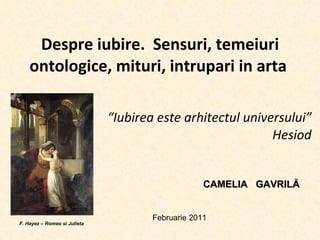 Despre iubire.   Sensuri, temeiuri ontologice, mituri, intrupari in arta  “ Iubirea este arhitectul universului” Hesiod F. Hayez – Romeo si Julieta Februarie 2011 CAMELIA   GAVRIL Ă 