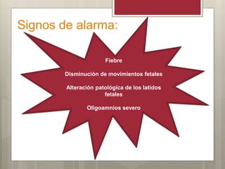 Signos de alarma:
Fiebre
Disminución de movimientos fetales
Alteración patológica de los latidos
fetales
Oligoamnios severo
 