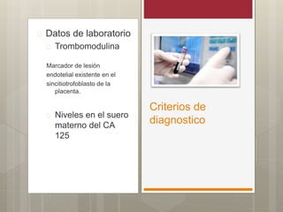  Datos de laboratorio
 Trombomodulina
Marcador de lesión
endotelial existente en el
sincitiotrofoblasto de la
placenta.
 Niveles en el suero
materno del CA
125
Criterios de
diagnostico
 