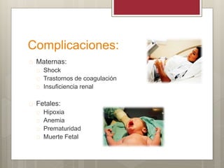 Complicaciones:
 Maternas:
 Shock
 Trastornos de coagulación
 Insuficiencia renal
 Fetales:
 Hipoxia
 Anemia
 Prematuridad
 Muerte Fetal
 