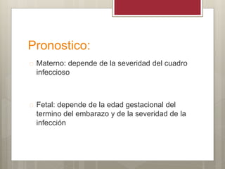 Pronostico:
 Materno: depende de la severidad del cuadro
infeccioso
 Fetal: depende de la edad gestacional del
termino del embarazo y de la severidad de la
infección
 