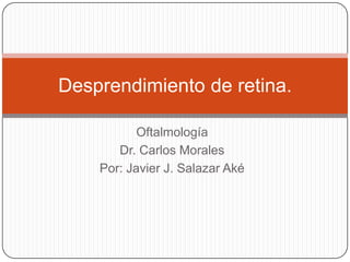 Desprendimiento de retina.
Oftalmología
Dr. Carlos Morales
Por: Javier J. Salazar Aké

 