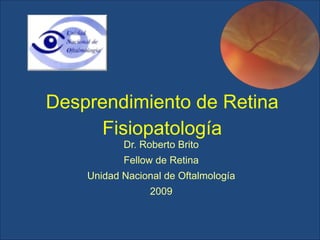 Desprendimiento de Retina 
Fisiopatología
Dr. Roberto Brito
Fellow de Retina
Unidad Nacional de Oftalmología
2009

 