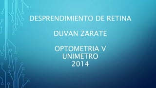 DESPRENDIMIENTO DE RETINA
DUVAN ZARATE
OPTOMETRIA V
UNIMETRO
2014
 