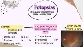 HEMORRAGIA
VÍTREA SÚBITA
Fotopsias
Examen
oftalmológico
completo
Dilatación pupilar
Revisión de la
retina periférica
Un agujero o desgarro sin
desprendimiento de de
retina
Tratamiento
profiláctico con
laser o criopexia,
 
