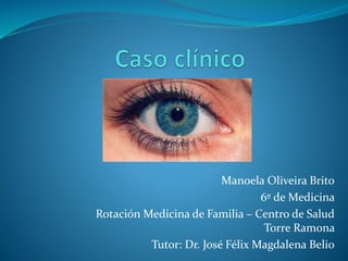 Manoela Oliveira Brito
6º de Medicina
Rotación Medicina de Familia – Centro de Salud
Torre Ramona
Tutor: Dr. José Félix Magdalena Belio
 