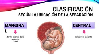 CLASIFICACIÓN
SEGÚN LA UBICACIÓN DE LA SEPARACIÓN
MARGINA
L
CENTRAL
Bordes externos de la
placenta.
(Leve)
Centro de la placenta
 