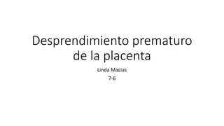 Desprendimiento prematuro
de la placenta
Linda Macias
7-6
 