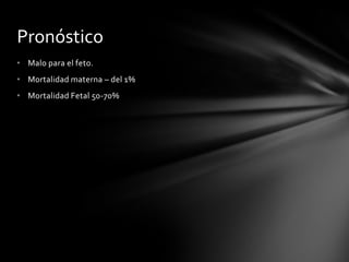 • Malo para el feto.
• Mortalidad materna – del 1%
• Mortalidad Fetal 50-70%
Pronóstico
 