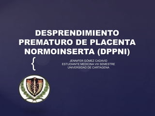 DESPRENDIMIENTO
PREMATURO DE PLACENTA
 NORMOINSERTA (DPPNI)
  {        JENNIFER GÓMEZ CADAVID
       ESTUDIANTE MEDICINA VIII SEMESTRE
          UNIVERSIDAD DE CARTAGENA
 