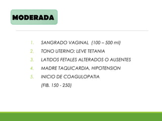 1. SANGRADO VAGINAL >>500ml.
2. TETANIA DE MUSCULO UTERINO
3. LATIDOS FETALES AUSENTES
4. COAGULOPATIA PRESENTE
SEVERA
 