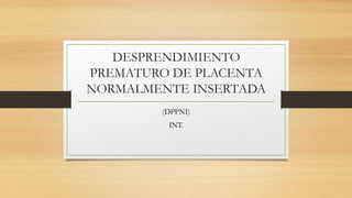 DESPRENDIMIENTO
PREMATURO DE PLACENTA
NORMALMENTE INSERTADA
(DPPNI)
INT.
 