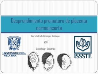 Desprendimiento prematuro de placenta
            normoinserta
         Laura Gabriela Domínguez Domínguez

                        4010

              Ginecología y Obstetricia
 