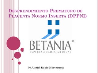 DESPRENDIMIENTO PREMATURO DE
PLACENTA NORMO INSERTA (DPPNI)
Dr. Uzziel Rubio Moctezuma
 