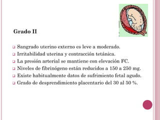 Grado II
 Sangrado uterino externo es leve a moderado.
 Irritabilidad uterina y contracción tetánica.
 La presión arter...