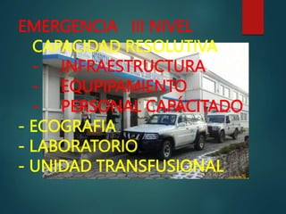 EMERGENCIA III NIVEL
CAPACIDAD RESOLUTIVA
- INFRAESTRUCTURA
- EQUPIPAMIENTO
- PERSONAL CAPÁCITADO
- ECOGRAFIA
- LABORATORIO
- UNIDAD TRANSFUSIONAL
 