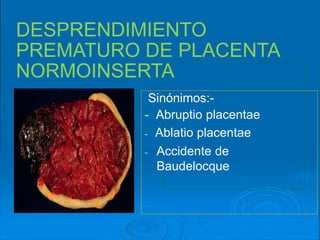 DESPRENDIMIENTO
PREMATURO DE PLACENTA
NORMOINSERTA
Sinónimos:-
- Abruptio placentae
- Ablatio placentae
- Accidente de
Baudelocque
 