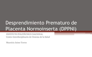 Desprendimiento Prematuro de
Placenta Normoinserta (DPPNI)
INSTITUTO POLITÉCNICO NACIONAL
Centro Interdisciplinario de Ciencias de la Salud
Mauricio Jaime Torres
 
