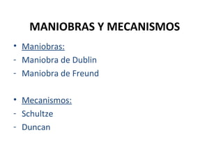 MANIOBRAS Y MECANISMOS
• Maniobras:
- Maniobra de Dublin
- Maniobra de Freund
• Mecanismos:
- Schultze
- Duncan

 