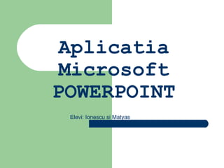 Aplicatia Microsoft POWERPOINT Elevi: Ionescu si Matyas 