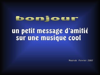 cliquer pour avancer plus vite un petit message d'amitié  sur une musique cool Nagrub  Fevrier 2007 bonjour 
