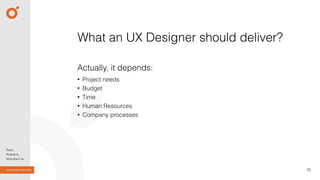 10
What an UX Designer should deliver?
Actually, it depends:
• Project needs
• Budget
• Time
• Human Resources
• Company processes
 