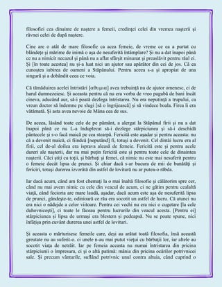 filosofiei cea dinainte de naştere a femeii, credinţei celei din vremea naşterii şi
râvnei celei de după naştere.
Cine are o atât de mare filosofie ca acea femeie, de vreme ce ea a purtat cu
blândeţe şi mărime de inimă o aşa de nesuferită întâmplare? Şi nu a dat înapoi până
ce nu a nimicit necazul şi până nu a aflat sfârşit minunat şi preaslăvit pentru răul ei.
Şi [în toate acestea] nu şi-a luat nici un ajutor sau apărător din cei de jos. Că ea
cunoştea iubirea de oameni a Stăpânului. Pentru aceea s-a şi apropiat de una
singură şi a dobândit ceea ce voia.
Că tămăduirea acelei întristări ] avea trebuinţă nu de ajutor omenesc, ci de
harul dumnezeiesc. Şi aceasta pentru că nu era vorba de vreo pagubă de bani încât
cineva, aducând aur, să-i poată dezlega întristarea. Nu era neputinţă a trupului, ca
vreun doctor să îndemne pe slugi [să o îngrijească] şi să vindece boala. Firea îi era
vătămată. Şi asta avea nevoie de Mâna cea de sus.
De aceea, lăsând toate cele de pe pământ, a alergat la Stăpânul firii şi nu a dat
înapoi până ce nu L-a înduplecat să-i dezlege stârpiciunea şi să-i deschidă
pântecele şi s-o facă maică pe cea stearpă. Fericită este aşadar şi pentru aceasta: nu
că a devenit maică, ci fiindcă [neputând] fi, totuşi a devenit. Cel dintâi lucru era al
firii, cel de-al doilea era isprava aleasă de femeie. Fericită este şi pentru acele
dureri ale naşterii, dar nu mai puţin fericită este şi pentru toate cele de dinaintea
naşterii. Căci ştiţi cu toţii, şi bărbaţi şi femei, că nimic nu este mai nesuferit pentru
o femeie decât lipsa de prunci. Şi chiar dacă s-ar bucura de mii de bunătăţi şi
fericiri, totuşi durerea izvorâtă din astfel de lovitură nu ar putea-o răbda.
Iar dacă acum, când am fost chemaţi la o mai înaltă filosofie şi călătorim spre cer,
când nu mai avem nimic cu cele din veacul de acum, ci ne gătim pentru cealaltă
viaţă, când fecioria are mare laudă, aşadar, dacă acum este aşa de nesuferită lipsa
de prunci, gândeşte-te, odinioară ce rău era socotit un astfel de lucru. Că atunci nu
era nici o nădejde a celor viitoare. Pentru cei vechi nu era nici o cugetare [la cele
duhovniceşti], ci toate le făceau pentru lucrurile din veacul acesta. [Pentru ei]
stârpiciunea şi lipsa de urmaşi era blestem şi pedeapsă. Nu se poate spune, nici
înfăţişa prin cuvânt durerea unei astfel de lovituri.
Şi aceasta o mărturisesc femeile care, deşi au arătat toată filosofia, însă această
greutate nu au suferit-o. ci unele n-au mai putut vieţui cu bărbaţii lor, iar altele au
socotit viaţa de netrăit. Iar pe femeia aceasta nu numai întristarea din pricina
stârpiciunii o împresura, ci şi o altă patimă: mânia din pricina ocărilor potrivnicei
sale. Şi precum vânturile, suflând potrivnic unul contra altuia, când cuprind o
 