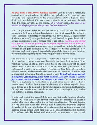 De unde totuşi a avut preotul bănuiala aceasta? Căci nu a văzut-o râzând, nici
dansând, nici împleticindu-se, nici zăcând, nici grăind ceva de ruşine ori vreun
cuvânt de femeie uşoară. De unde, dar, avea această bănuială? Nu degeaba a bănuit
el, ci după timpul din zi. Căci era la amiază când îşi făcea rugăciunea. De unde
ştim? Din însele cuvintele de mai înainte. „S-a ridicat‖, zice, „Ana după ce au
mâncat în Silo şi după ce au băut şi a stat înaintea Domnului‖.
Vezi? Timpul pe care toţi şi l-au luat spre odihnă şi relaxare, ea 1-a făcut timp de
rugăciune şi după masă a alergat la rugăciune şi şi-a vărsat izvoarele lacrimilor şi a
oferit [Domnului] o minte feciorelnică ] şi trează. Şi în concentrare
şi adunare ] s-a rugat după masă, ca să ia darul cel peste fire şi să i se
dezlege stârpiciunea şi să i se vindece firea ei cea slăbită. Acestea le-am câştigat
de la femeie: să ştim că [trebuie] să ne rugăm după ce am stat la masă şi la
ospăţ. Cel ce se pregăteşte pentru acest lucru, niciodată nu va cădea în beţie şi în
vorbirea în doi peri, niciodată nu va fi sfâşiat de plăcerea gâtlejului, ci cu
aşteptarea rugăciunii îşi pune frâu gândurilor şi gustă din toate cele puse înainte cu
cuvenita măsură şi îşi umple şi sufletul şi trupul de multă binecuvântare.
Căci masa care începe de la rugăciune şi se sfârşeşte la rugăciune, niciodată nu va
fi cu vreo lipsă, ci ne va aduce toate bunătăţile mai bogat decât un izvor. Să nu
trecem cu vederea un atât de mare câştig. Că nu este lucru necuvenit ca slugile
noastre, dacă ar vrea să primească de la noi ceva din cele puse înainte, să ne
mulţumească şi apoi să se îndepărteze vorbindu-ne de bine. Iar noi, bucurându-ne
de atâtea bunătăţi, nici măcar atâta cinstire nu dăm lui Dumnezeu, şi acestea, după
ce am urma să ne bucurăm de multă siguranţă şi pace. Că unde este rugăciune este
şi mulţumire ], unde harul Duhului Sfânt este desfată şi demonii
fug şi toată puterea potrivnică se alungă şi se surpă. Cel ce urmează să se
întoarcă la rugăciune nu va îndrăzni să grăiască nimic necuvenit nici chiar în
vremea mesei. Şi chiar dacă grăieşte îşi dă seama şi se căieşte degrabă. Pentru
aceea trebuie ca şi la începutul şi la sfârşitul mesei să mulţumim lui Dumnezeu.
Că, după cum am zis, atunci mai ales nu vom cădea cu uşurinţă în beţie, când ne
vom statornici în această obişnuinţă.
Şi chiar dacă te-ai ridica vreodată de la masă ameţit şi cu chef, nici aşa să nu laşi
obiceiul. Ci chiar dacă ne-am îmbătat, chiar dacă ne împleticim şi cădem la
pământ, chiar şi aşa să ne rugăm şi să nu dezlegăm obişnuinţa. Căci dacă în prima
zi te rogi chiar dacă eşti în halul acesta, a doua zi vei îndrepta necuviinţa din prima
zi. Aşadar ori de câte ori mâncăm, să ne aducem aminte de femeia aceasta şi de
lacrimile ei şi de această „bună beţie‖ a ei. Că s-a îmbătat şi femeia, însă nu de vin,
ci de multa evlavie. Dacă după masă avea o astfel de stare, oare ce stare avea de
 