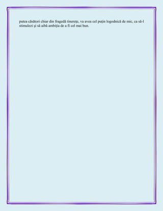 putea căsători chiar din fragedă tinereţe, va avea cel puţin logodnică de mic, ca să-l
stimulezi şi să aibă ambiţia de a fi cel mai bun.
 