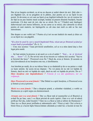 Dar să nu lungim cuvântul, ca să nu ne ducem şi astăzi datori de aici. Ştiţi câte v-
am făgăduit ieri, să ne pregătim să le plătim, căci pentru cei ce au lipsit le-am
pornit. Şi devreme ce cei care au lipsit şi-au împlinit treburile lor, iar că venirea lor
de faţă ne-au pus înainte masă scumpă, haideţi să punem dinainte bucăţele, bucate
nestricate. Că deşi sunt de ieri, dar nu se strică. De ce ? Fiindcă sunt înţelegeri
duhovniceşti care mereu înfloresc, iar nu carne ce se strică, căci cărnurile se strică
pentru că sunt materie, iar înţelegerile cu cât stau mai mult cu atât se fac mai
mirositoare.
Dar despre ce am vorbit ieri ? Pentru că şi ieri ne-am îndulcit de masă şi chiar cei
ce au lipsit nu s-au păgubit.
―Şi a fost în anul în care a murit împăratul Ozia, văzut-am pe Domnul şezând pe
scaun înalt şi preaînălţat‖ (Îs. 6, 1).
- Cine zice acestea ? Isaia privitorul serafimilor, cel ce n-a stins darul deşi a fost
legat prin nuntă.
- Aţi luat aminte la prooroc şi aţi auzit ce a zis el astăzi ? ―Ieşi… tu şi feciorul
tău. . . Iasuv‖ (7, 3). De nevoie este să nu trecem cu vederea nici acestea. ―Ieşi tu
şi feciorul tău lasuv‖. Proorocul avea fiu ? Dacă da, avea şi femeie. Şi aceasta ca
să-ţi dovedească că nu însoţirea este rea, ci desfrânarea.
Am întrebat pe mulţi, de ce nu trăiesc bine şi cu rânduială şi de ce nu petrec o viaţă
cu luare aminte. Iar aceia mi-au răspuns : Nu voi putea de nu mă voi lepăda de
femeie, dacă nu mă voi lepăda de copii, dacă nu mă voi lepăda de pricini. De ce ?
Oare însoţirea este împiedicătoare ? Femeia ţi s-a dat ajutătoare, iar nu
vrăjmaşă.
Oare Proorocul n-a avut femeie ? Dar Duhul n-a oprit însoţirea, ci Proorocul avea
şi femeie şi era şi prooroc.
Moisi n-a avut femeie ? Dar a despicat piatră, a schimbat văzduhul, a vorbit cu
Dumnezeu şi a oprit urgia cea dumnezeiască.
Avraam oare n-a avut femeie ? Dar s-a făcut tată al neamurilor şi al Bisericii şi
având fiu pe Isac, care i s-a făcut pricină de acele isprăvi. Oare n-a voit să aducă
jertfă pe fiul său, rodul însoţirii ? Oare nu s-a făcut şi tată şi iubitor de Dumnezeu ?
Oare nu s-a făcut preot jertfindu-şi măruntaiele sale ? Preot şi tată. Căci evlavia a
biruit firea şi a lucrat fapte binecuvântate călcându-şi rodul lui; a încetat să mai fie
 