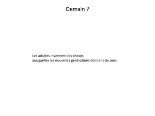 Demain ?




Les adultes inventent des choses
auxquelles les nouvelles générations donnent du sens.
 