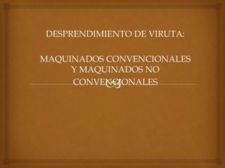 DESPRENDIMIENTO DE VIRUTA:
MAQUINADOS CONVENCIONALES
Y MAQUINADOS NO
CONVENCIONALES
 