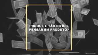 PORQUE É TÃO DIFÍCIL
PENSAR EM PRODUTO?
@guilhermesantosagile
 