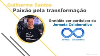 Guilherme Santos
Paixão pela transformação
Gratidão por participar da
Jornada Colaborativa
@guilhermesantosagile
 