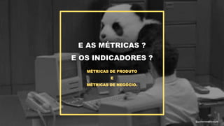 E AS MÉTRICAS ?
E OS INDICADORES ?
MÉTRICAS DE PRODUTO
E
MÉTRICAS DE NEGÓCIO.
@guilhermesantosagile
 