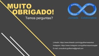 MUITO
OBRIGADO!um breve guia de como usar
os slides do google sem
chorar algumas dramáticas
lágrimas de design.
Temos perguntas?
LinkedIn: https://www.linkedin.com/in/gguilhermesantos/
Instagram: https://www.instagram.com/guilhermesantosagile/
E-mail: consultoria.guilherme@gmail.com
 