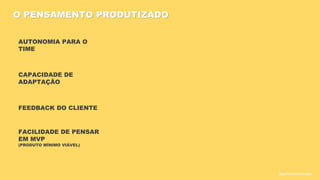 FEEDBACK DO CLIENTE
AUTONOMIA PARA O
TIME
CAPACIDADE DE
ADAPTAÇÃO
O PENSAMENTO PRODUTIZADO
FACILIDADE DE PENSAR
EM MVP
(PRODUTO MÍNIMO VIÁVEL)
@guilhermesantosagile
 